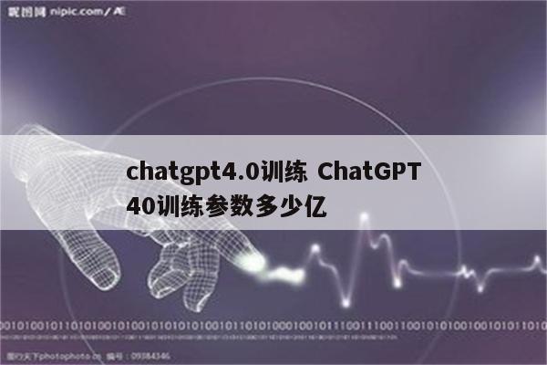 chatgpt4.0训练 ChatGPT40训练参数多少亿