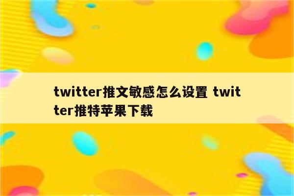 twitter推文敏感怎么设置 twitter推特苹果下载