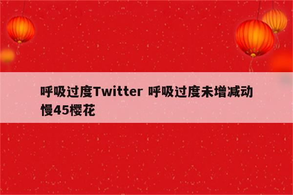 呼吸过度Twitter 呼吸过度未增减动慢45樱花