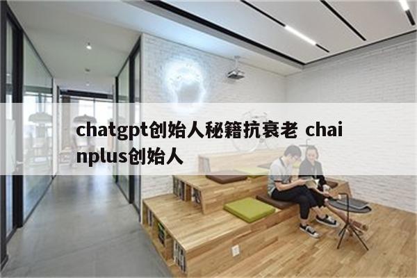 chatgpt创始人秘籍抗衰老 chainplus创始人