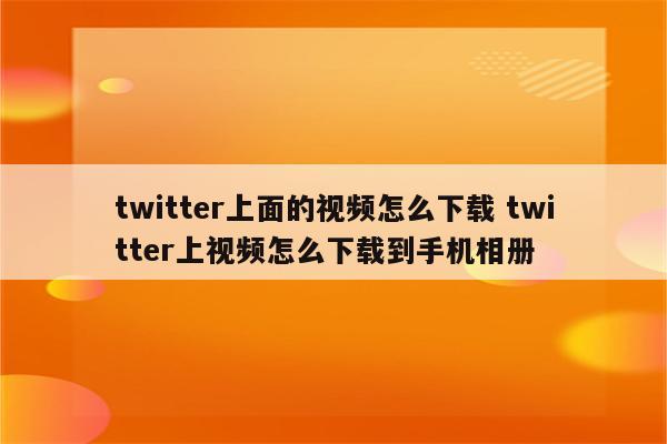 twitter上面的视频怎么下载 twitter上视频怎么下载到手机相册