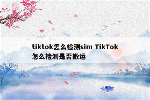tiktok怎么检测sim TikTok怎么检测是否搬运