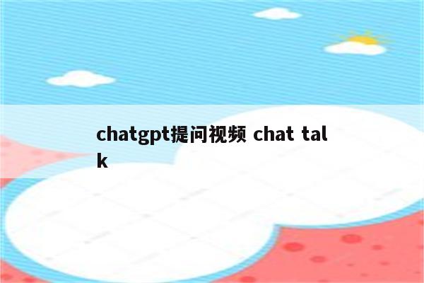 详细阅读:chatgpt提问视频 chat talk chatgpt提问视频 chat talk