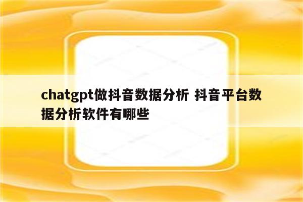 chatgpt做抖音数据分析 抖音平台数据分析软件有哪些