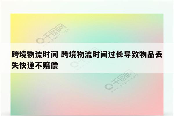 跨境物流时间 跨境物流时间过长导致物品丢失快递不赔偿