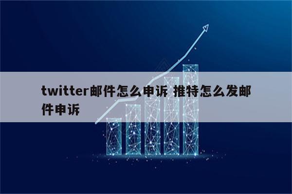 twitter邮件怎么申诉 推特怎么发邮件申诉