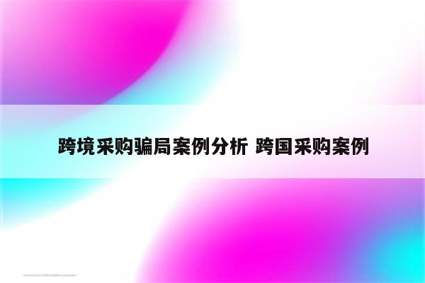 跨境采购骗局案例分析 跨国采购案例