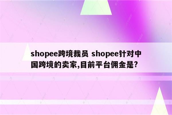 shopee跨境裁员 shopee针对中国跨境的卖家,目前平台佣金是?