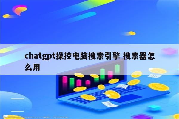chatgpt操控电脑搜索引擎 搜索器怎么用