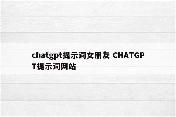 详细阅读:chatgpt提示词女朋友 CHATGPT提示词网站 chatgpt提示词女朋友 CHATGPT提示词网站