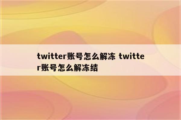 twitter账号怎么解冻 twitter账号怎么解冻结