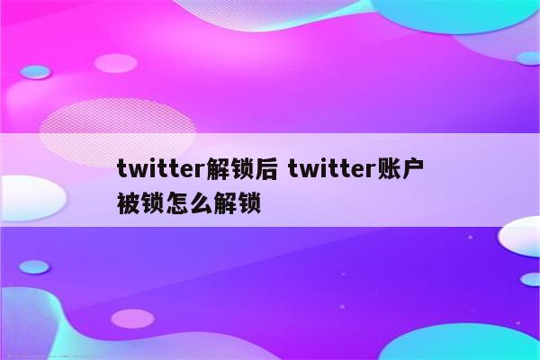 twitter解锁后 twitter账户被锁怎么解锁