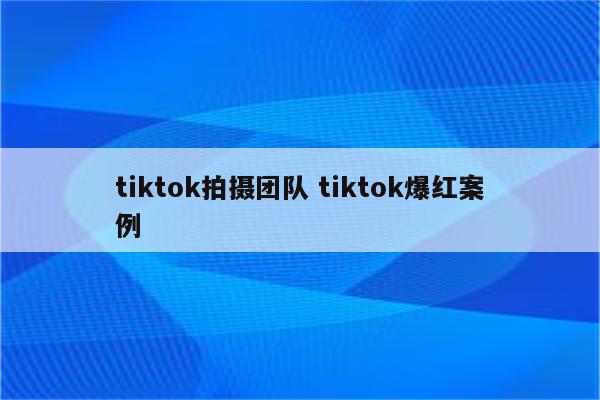 tiktok拍摄团队 tiktok爆红案例