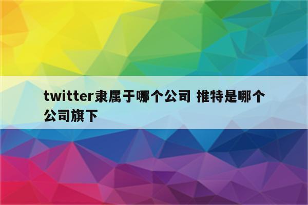 twitter隶属于哪个公司 推特是哪个公司旗下