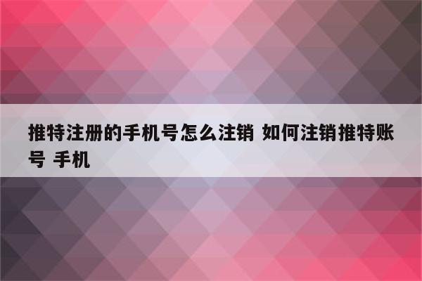 推特注册的手机号怎么注销 如何注销推特账号 手机