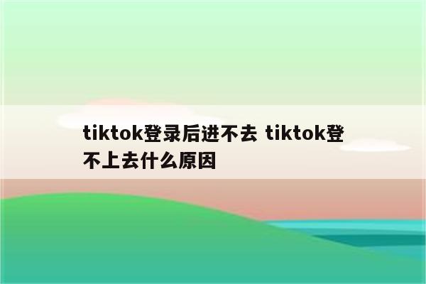 tiktok登录后进不去 tiktok登不上去什么原因