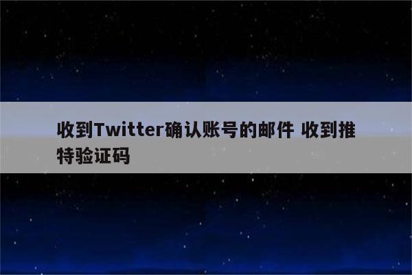收到Twitter确认账号的邮件 收到推特验证码