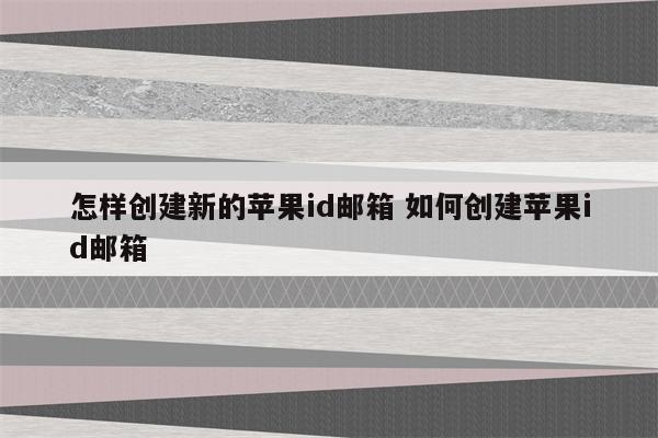 怎样创建新的苹果id邮箱 如何创建苹果id邮箱