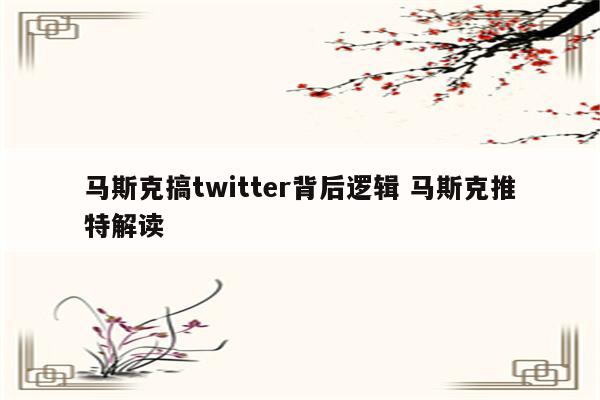 马斯克搞twitter背后逻辑 马斯克推特解读