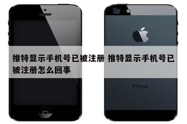 推特显示手机号已被注册 推特显示手机号已被注册怎么回事