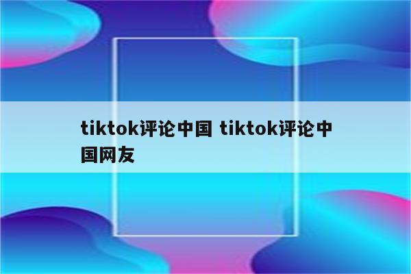 tiktok评论中国 tiktok评论中国网友