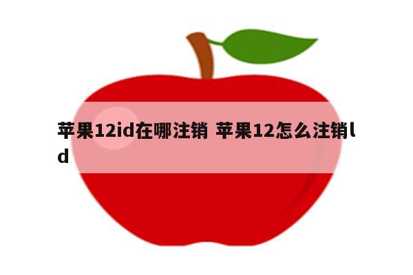 苹果12id在哪注销 苹果12怎么注销ld