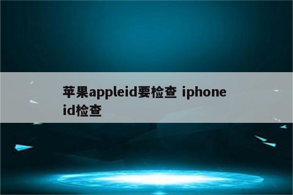 苹果appleid要检查 iphone id检查