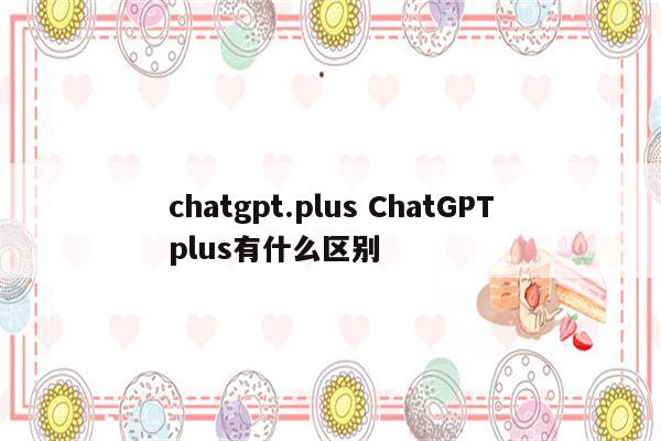 chatgpt.plus ChatGPTplus有什么区别