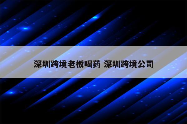 深圳跨境老板喝药 深圳跨境公司