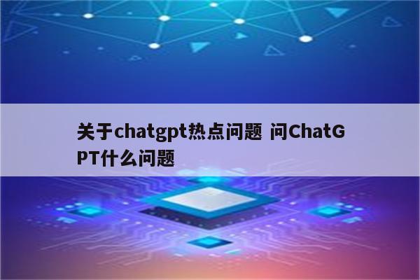 关于chatgpt热点问题 问ChatGPT什么问题