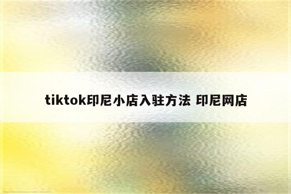 tiktok印尼小店入驻方法 印尼网店