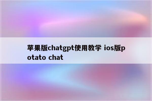 苹果版chatgpt使用教学 ios版potato chat