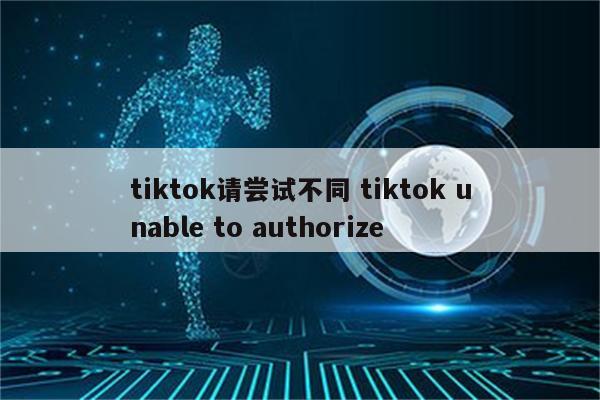 tiktok请尝试不同 tiktok unable to authorize