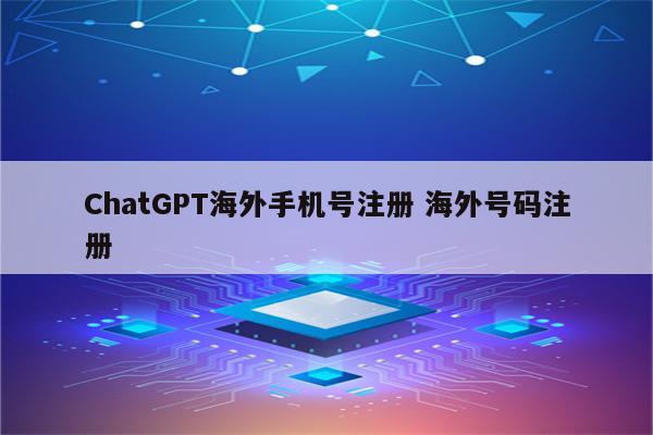 ChatGPT海外手机号注册 海外号码注册