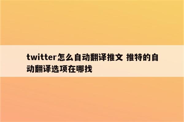 twitter怎么自动翻译推文 推特的自动翻译选项在哪找