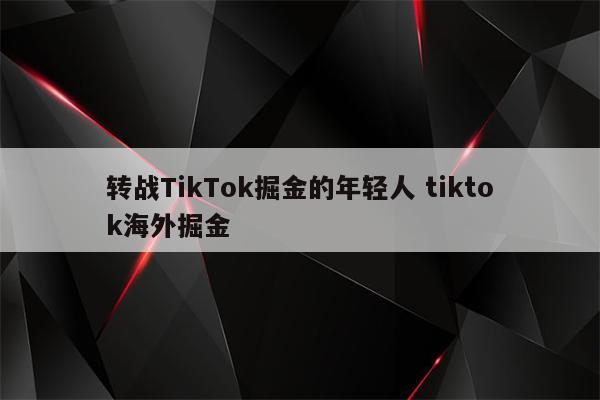 转战TikTok掘金的年轻人 tiktok海外掘金