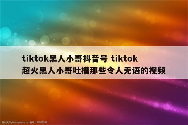 tiktok黑人小哥抖音号 tiktok超火黑人小哥吐槽那些令人无语的视频