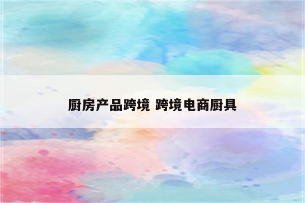 厨房产品跨境 跨境电商厨具
