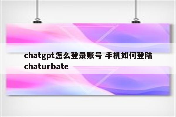 chatgpt怎么登录账号 手机如何登陆chaturbate