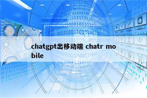 chatgpt出移动端 chatr mobile
