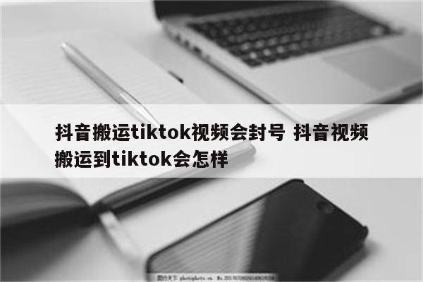 抖音搬运tiktok视频会封号 抖音视频搬运到tiktok会怎样