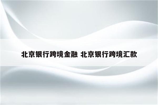 北京银行跨境金融 北京银行跨境汇款