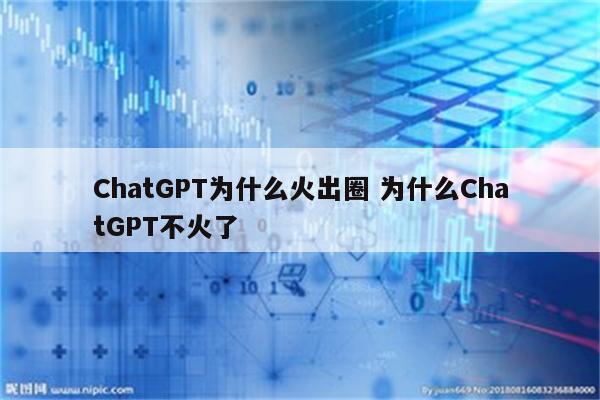ChatGPT为什么火出圈 为什么ChatGPT不火了