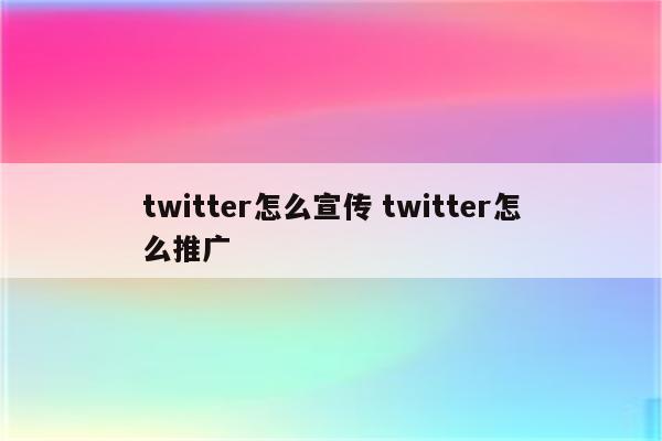 twitter怎么宣传 twitter怎么推广