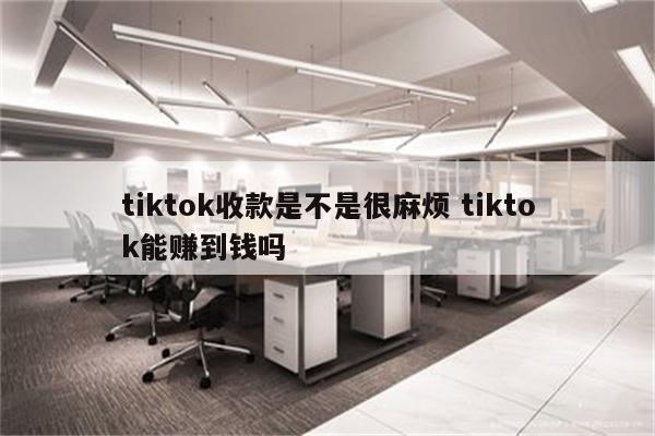 tiktok收款是不是很麻烦 tiktok能赚到钱吗