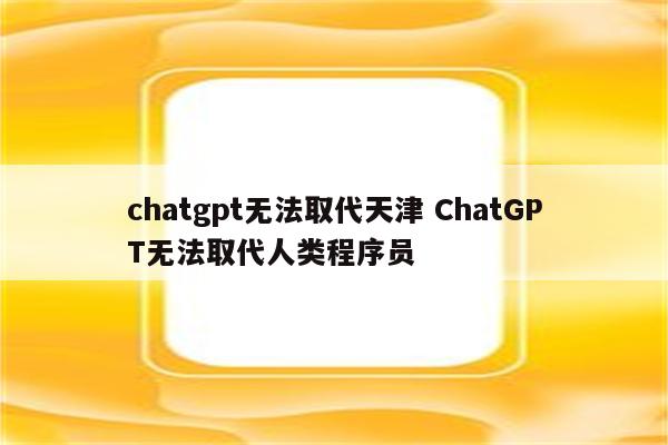 chatgpt无法取代天津 ChatGPT无法取代人类程序员