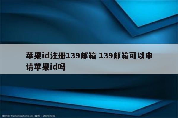苹果id注册139邮箱 139邮箱可以申请苹果id吗