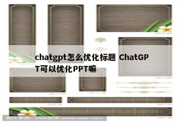 chatgpt怎么优化标题 ChatGPT可以优化PPT嘛