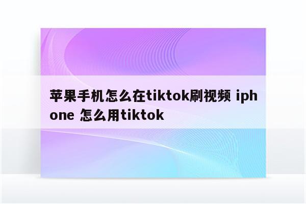 苹果手机怎么在tiktok刷视频 iphone 怎么用tiktok