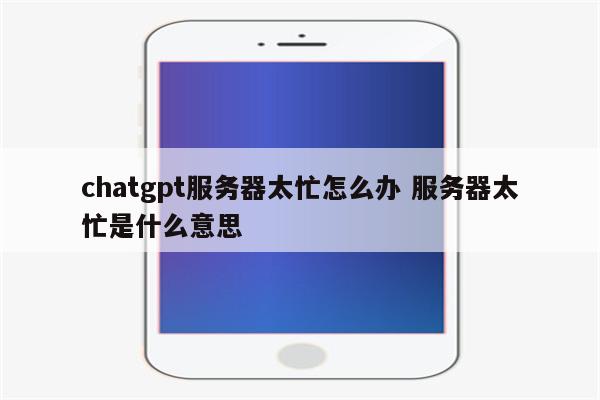 chatgpt服务器太忙怎么办 服务器太忙是什么意思